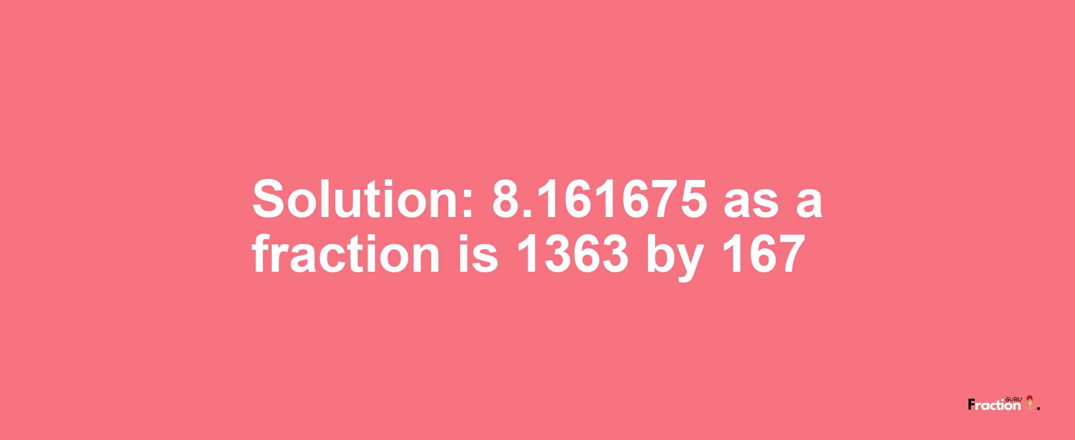 Solution:8.161675 as a fraction is 1363/167